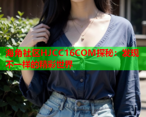 海角社区HJCC16COM探秘：发现不一样的精彩世界