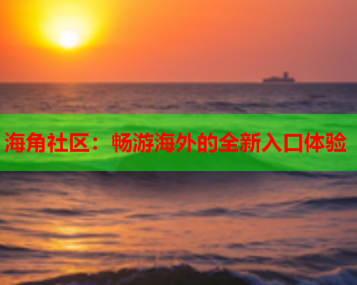 海角社区：畅游海外的全新入口体验