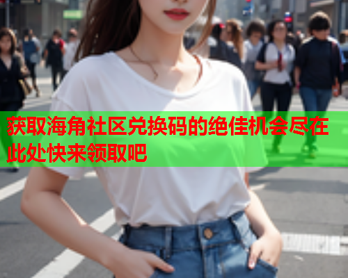 获取海角社区兑换码的绝佳机会尽在此处快来领取吧