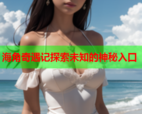 海角奇遇记探索未知的神秘入口