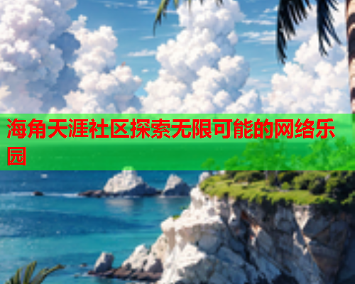 海角天涯社区探索无限可能的网络乐园