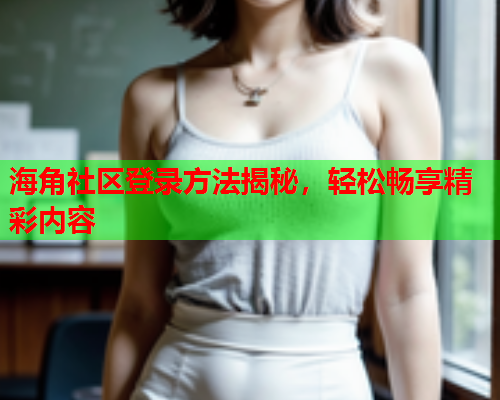 海角社区登录方法揭秘，轻松畅享精彩内容