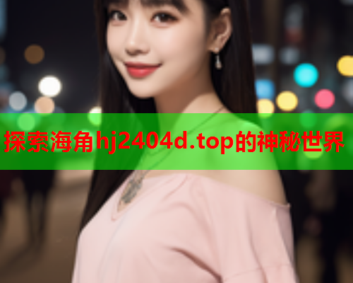 探索海角hj2404d.top的神秘世界