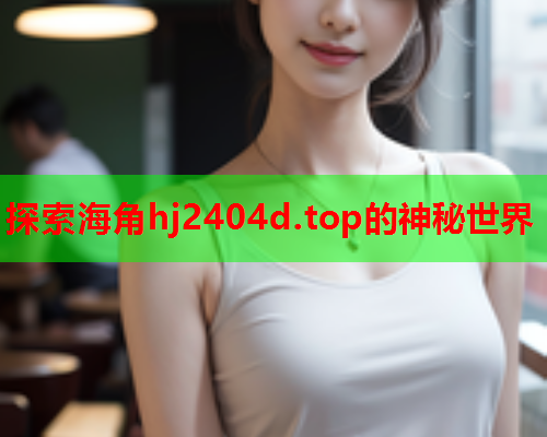 探索海角hj2404d.top的神秘世界