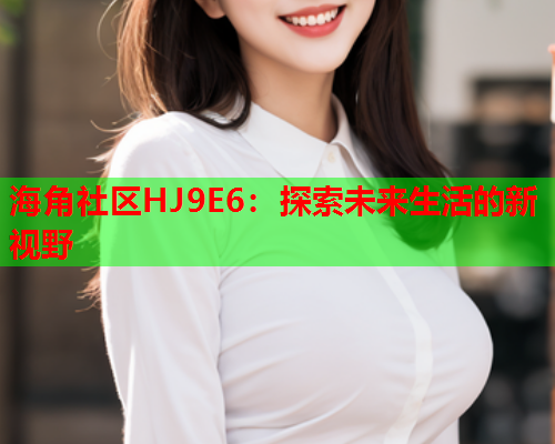 海角社区HJ9E6：探索未来生活的新视野