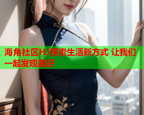 海角社区HJ探索生活新方式 让我们一起发现美好