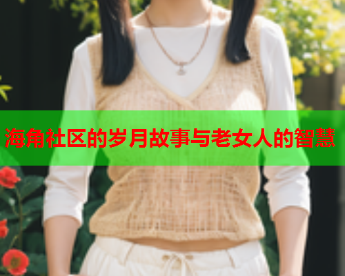 海角社区的岁月故事与老女人的智慧