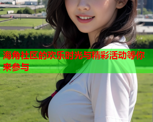 海角社区的欢乐时光与精彩活动等你来参与