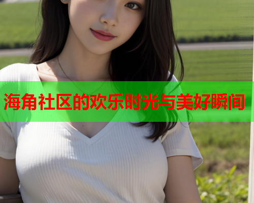 海角社区的欢乐时光与美好瞬间