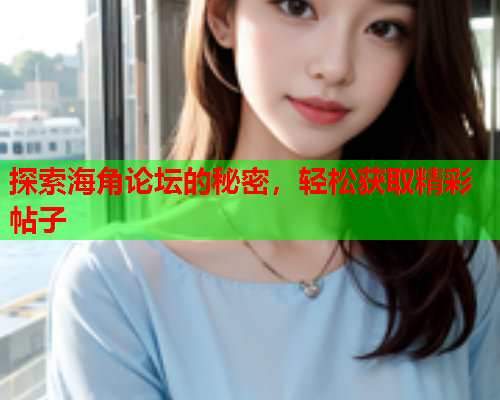 探索海角论坛的秘密，轻松获取精彩帖子