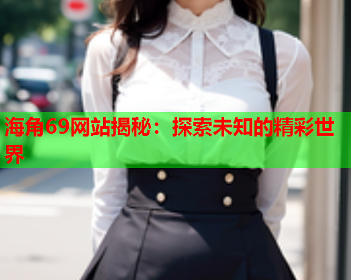 海角69网站揭秘：探索未知的精彩世界