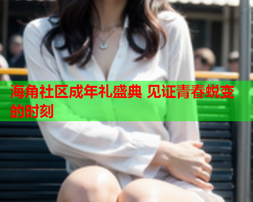 海角社区成年礼盛典 见证青春蜕变的时刻