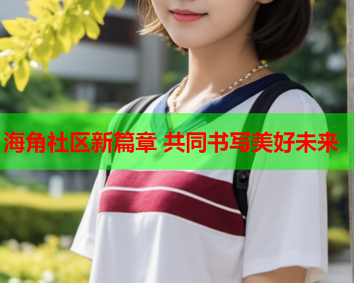 海角社区新篇章 共同书写美好未来