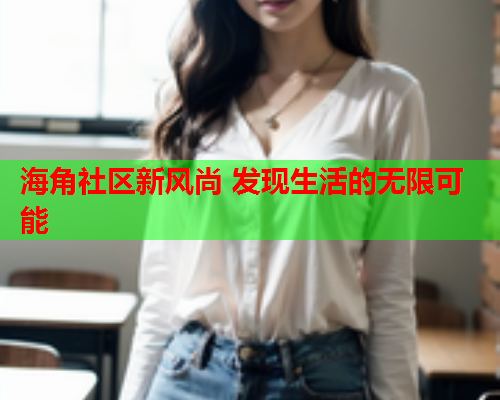 海角社区新风尚 发现生活的无限可能