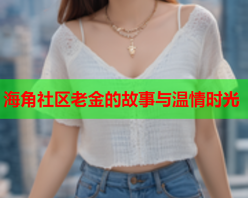 海角社区老金的故事与温情时光