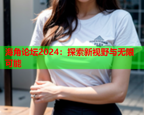 海角论坛2024：探索新视野与无限可能