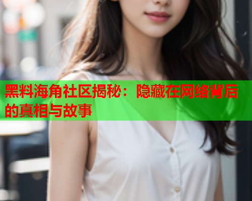 黑料海角社区揭秘：隐藏在网络背后的真相与故事