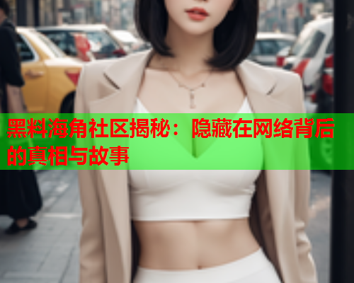 黑料海角社区揭秘：隐藏在网络背后的真相与故事