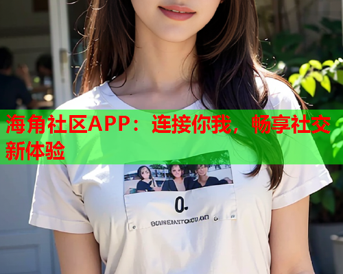 海角社区APP：连接你我，畅享社交新体验