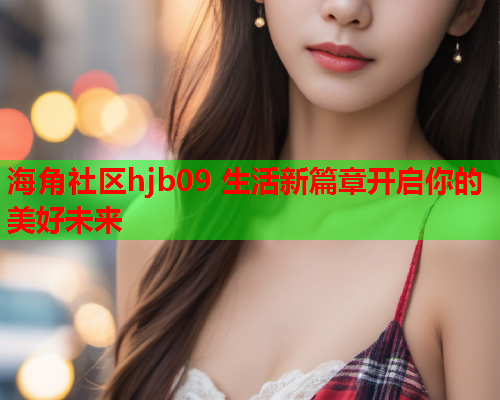 海角社区hjb09 生活新篇章开启你的美好未来