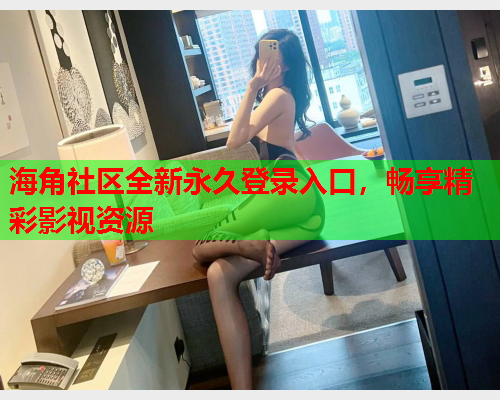 海角社区全新永久登录入口，畅享精彩影视资源