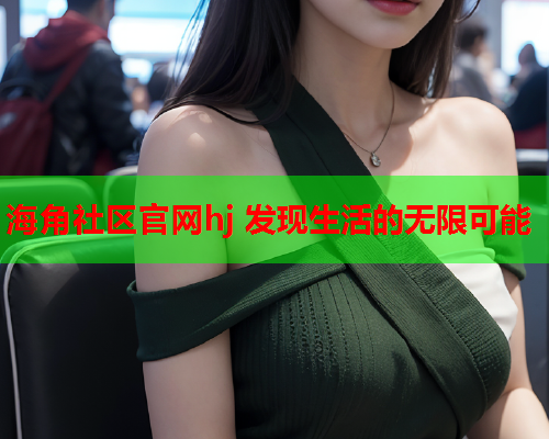 海角社区官网hj 发现生活的无限可能