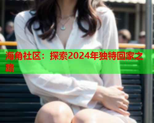 海角社区：探索2024年独特回家之路