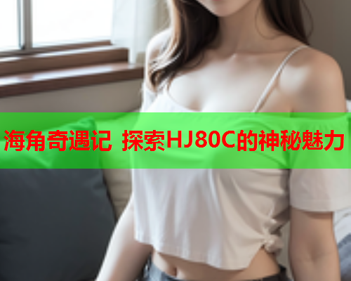 海角奇遇记 探索HJ80C的神秘魅力