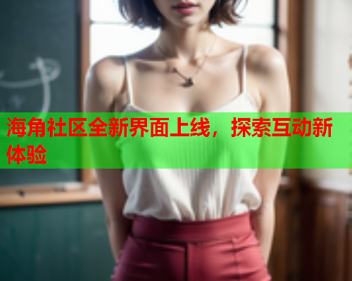 海角社区全新界面上线，探索互动新体验