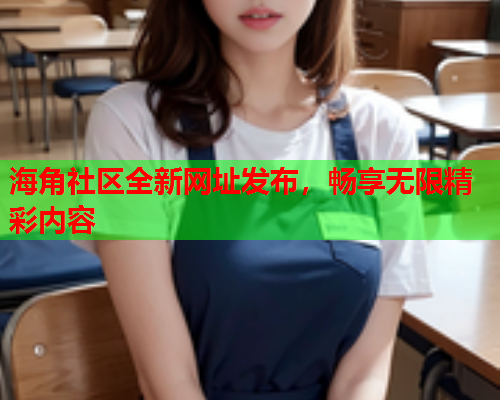 海角社区全新网址发布，畅享无限精彩内容