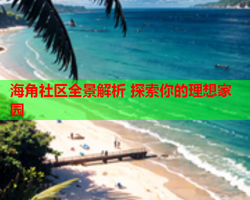 海角社区全景解析 探索你的理想家园