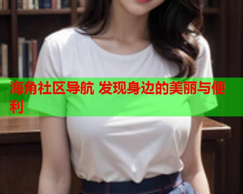 海角社区导航 发现身边的美丽与便利