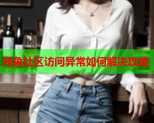 海角社区访问异常如何解决攻略