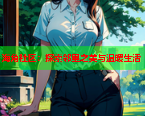 海角社区：探索邻里之美与温暖生活