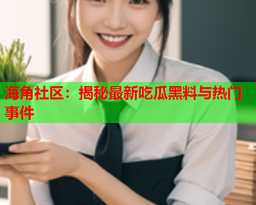 海角社区：揭秘最新吃瓜黑料与热门事件