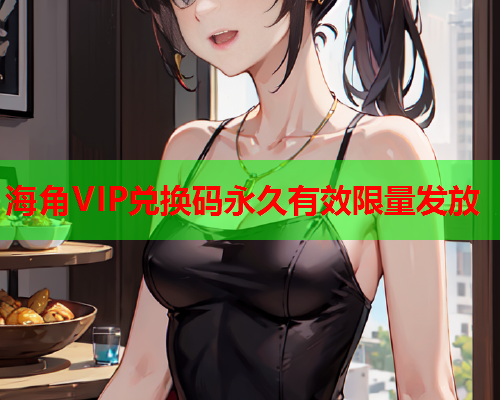 海角VIP兑换码永久有效限量发放