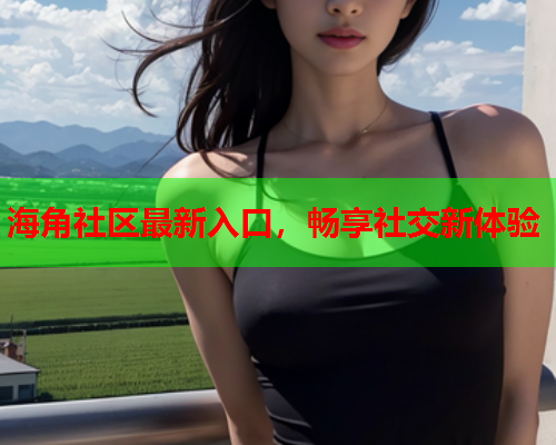 海角社区最新入口，畅享社交新体验