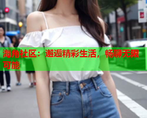 海角社区：邂逅精彩生活，畅聊无限可能