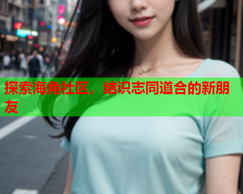 探索海角社区，结识志同道合的新朋友