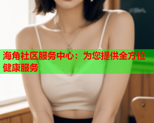 海角社区服务中心：为您提供全方位健康服务