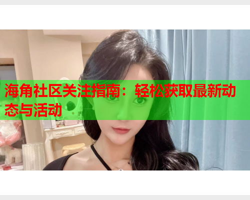 海角社区关注指南：轻松获取最新动态与活动