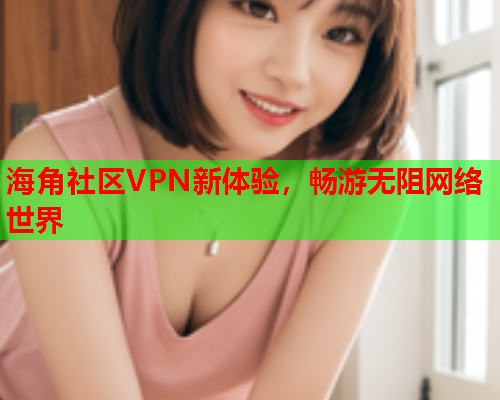 海角社区VPN新体验，畅游无阻网络世界