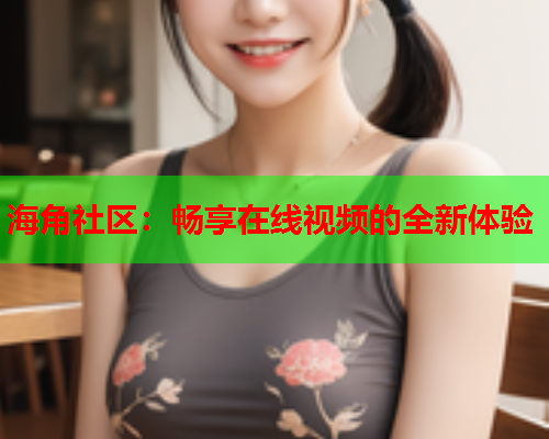 海角社区：畅享在线视频的全新体验