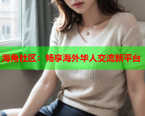 海角社区：畅享海外华人交流新平台