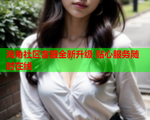 海角社区客服全新升级 贴心服务随时在线