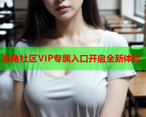 海角社区VIP专属入口开启全新体验