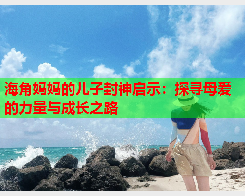 海角妈妈的儿子封神启示：探寻母爱的力量与成长之路