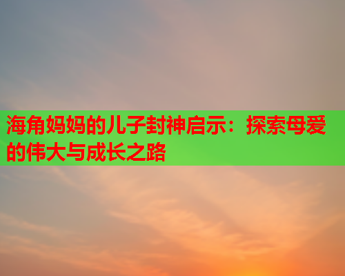 海角妈妈的儿子封神启示：探索母爱的伟大与成长之路