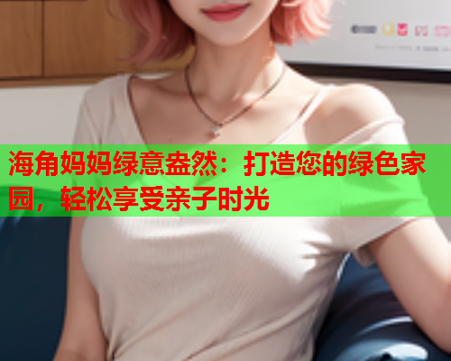 海角妈妈绿意盎然：打造您的绿色家园，轻松享受亲子时光