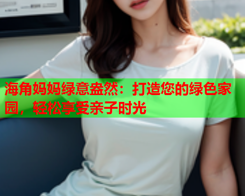 海角妈妈绿意盎然：打造您的绿色家园，轻松享受亲子时光